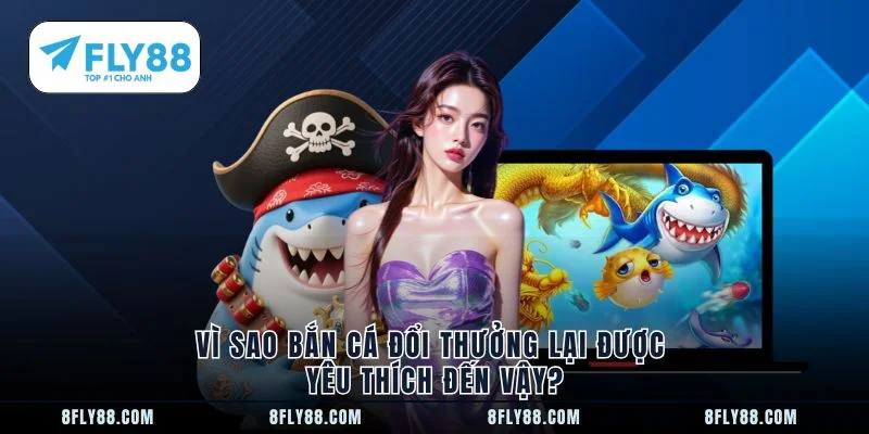 Vì sao bắn cá đổi thưởng lại được yêu thích đến vậy?