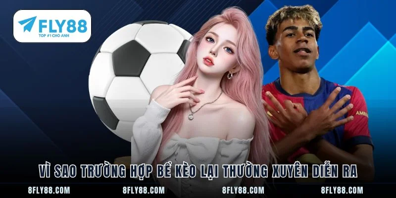 Vì sao trường hợp bể kèo lại thường xuyên diễn ra